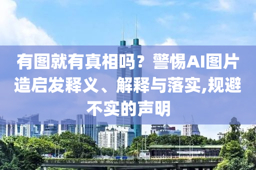 有圖就有真相嗎？警惕AI圖片造啟發(fā)釋義、解釋與落實,規(guī)避不實的聲明