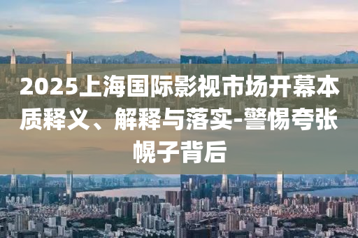 2025上海國(guó)際影視市場(chǎng)開(kāi)幕本質(zhì)釋義、解釋與落實(shí)-警惕夸張幌子背后