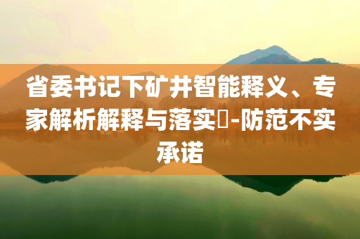 省委書記下礦井智能釋義、專家解析解釋與落實(shí)?-防范不實(shí)承諾