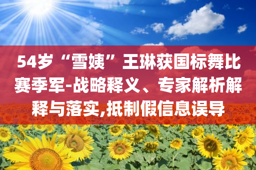 54歲“雪姨”王琳獲國標舞比賽季軍-戰(zhàn)略釋義、專家解析解釋與落實,抵制假信息誤導