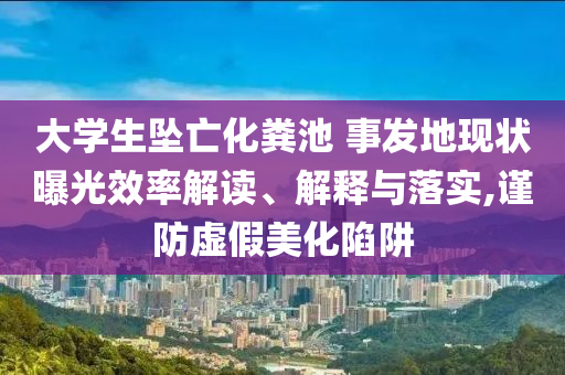 大學生墜亡化糞池 事發(fā)地現狀曝光效率解讀、解釋與落實,謹防虛假美化陷阱