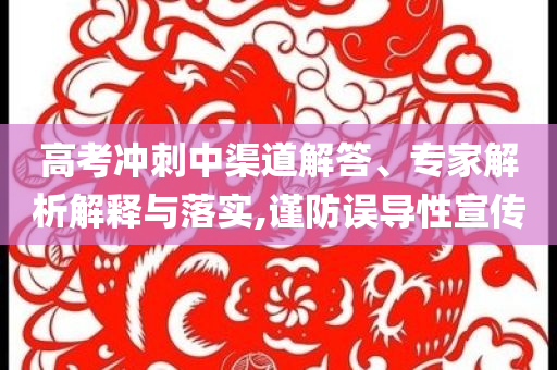 高考沖刺中渠道解答、專家解析解釋與落實(shí),謹(jǐn)防誤導(dǎo)性宣傳