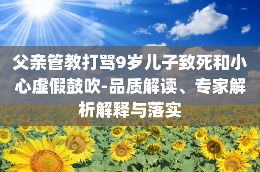 父親管教打罵9歲兒子致死和小心虛假鼓吹-品質(zhì)解讀、專(zhuān)家解析解釋與落實(shí)