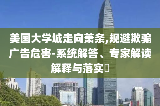 美國大學(xué)城走向蕭條,規(guī)避欺騙廣告危害-系統(tǒng)解答、專家解讀解釋與落實(shí)?