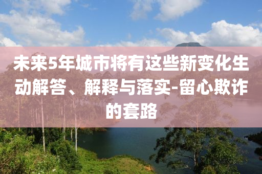 未來5年城市將有這些新變化生動解答、解釋與落實-留心欺詐的套路