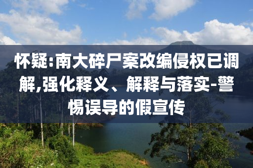 懷疑:南大碎尸案改編侵權(quán)已調(diào)解,強化釋義、解釋與落實-警惕誤導(dǎo)的假宣傳