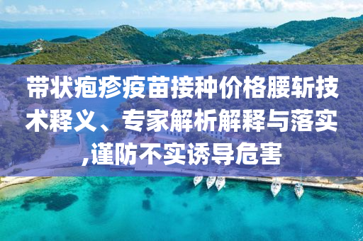 帶狀皰疹疫苗接種價格腰斬技術(shù)釋義、專家解析解釋與落實,謹(jǐn)防不實誘導(dǎo)危害