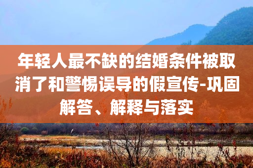年輕人最不缺的結(jié)婚條件被取消了和警惕誤導(dǎo)的假宣傳-鞏固解答、解釋與落實(shí)