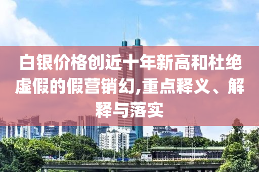 白銀價(jià)格創(chuàng)近十年新高和杜絕虛假的假營(yíng)銷幻,重點(diǎn)釋義、解釋與落實(shí)