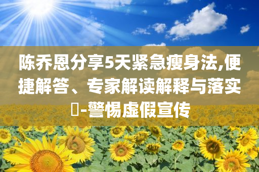 陳喬恩分享5天緊急瘦身法,便捷解答、專(zhuān)家解讀解釋與落實(shí)?-警惕虛假宣傳