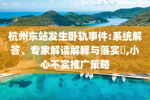 杭州東站發(fā)生臥軌事件:系統(tǒng)解答、專家解讀解釋與落實(shí)?,小心不實(shí)推廣策略