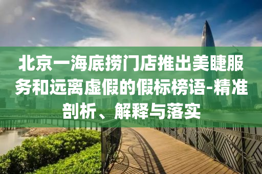 北京一海底撈門店推出美睫服務(wù)和遠(yuǎn)離虛假的假標(biāo)榜語-精準(zhǔn)剖析、解釋與落實(shí)