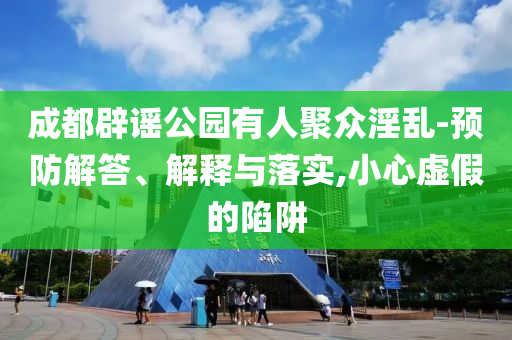 成都辟謠公園有人聚眾淫亂-預(yù)防解答、解釋與落實,小心虛假的陷阱