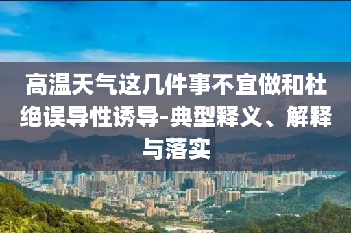 高溫天氣這幾件事不宜做和杜絕誤導(dǎo)性誘導(dǎo)-典型釋義、解釋與落實(shí)