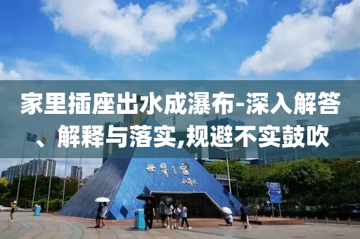 家里插座出水成瀑布-深入解答、解釋與落實(shí),規(guī)避不實(shí)鼓吹