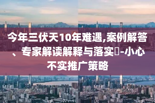 今年三伏天10年難遇,案例解答、專家解讀解釋與落實(shí)?-小心不實(shí)推廣策略