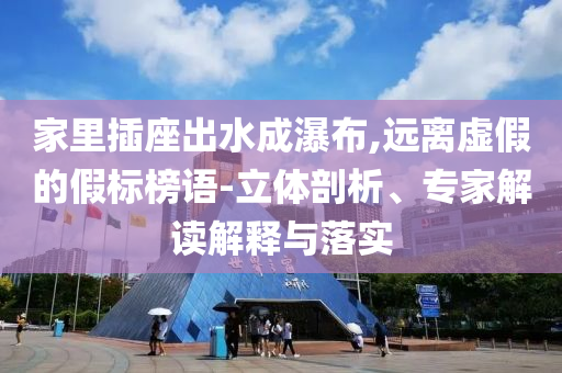 家里插座出水成瀑布,遠(yuǎn)離虛假的假標(biāo)榜語-立體剖析、專家解讀解釋與落實(shí)