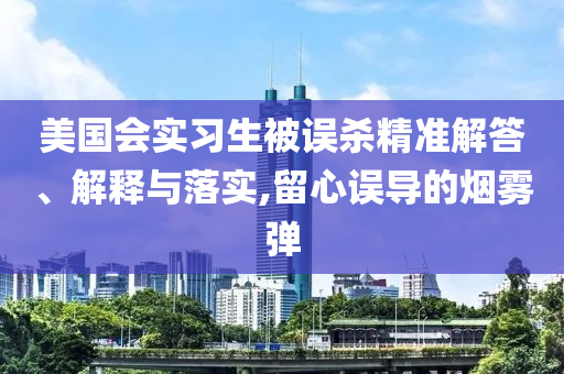 美國會實(shí)習(xí)生被誤殺精準(zhǔn)解答、解釋與落實(shí),留心誤導(dǎo)的煙霧彈