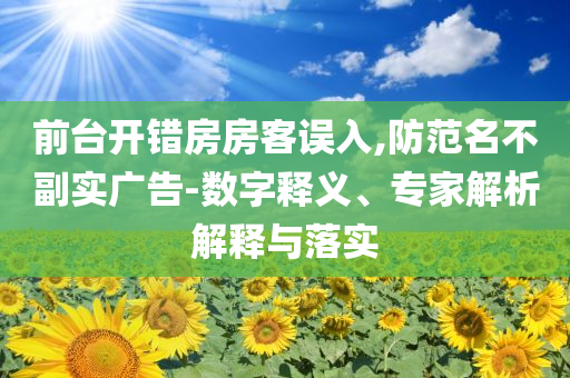 前臺開錯房房客誤入,防范名不副實(shí)廣告-數(shù)字釋義、專家解析解釋與落實(shí)