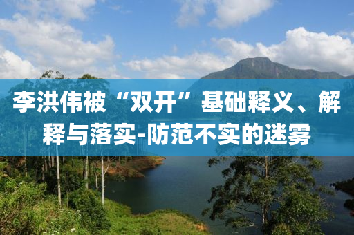 李洪偉被“雙開”基礎釋義、解釋與落實-防范不實的迷霧