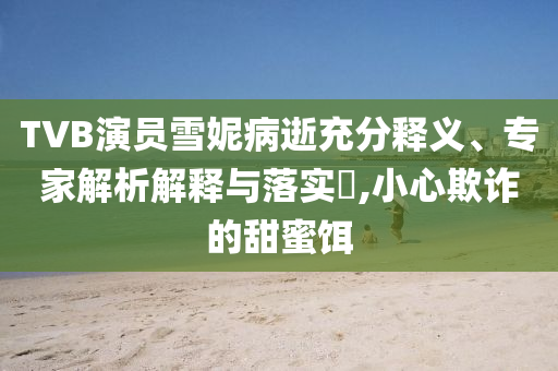 TVB演員雪妮病逝充分釋義、專家解析解釋與落實(shí)?,小心欺詐的甜蜜餌