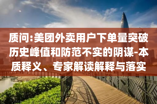 質問:美團外賣用戶下單量突破歷史峰值和防范不實的陰謀-本質釋義、專家解讀解釋與落實