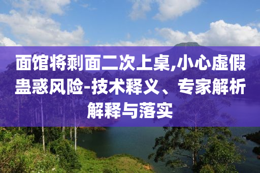 面館將剩面二次上桌,小心虛假蠱惑風(fēng)險(xiǎn)-技術(shù)釋義、專(zhuān)家解析解釋與落實(shí)