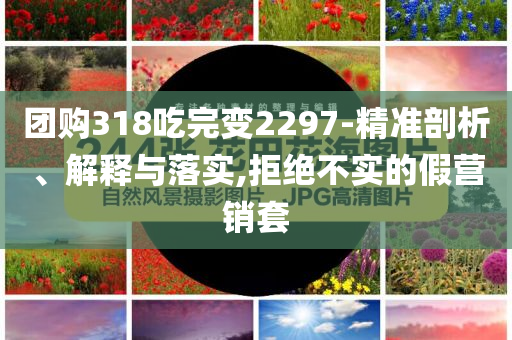 團(tuán)購318吃完變2297-精準(zhǔn)剖析、解釋與落實(shí),拒絕不實(shí)的假營銷套