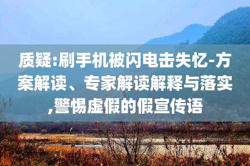 質(zhì)疑:刷手機(jī)被閃電擊失憶-方案解讀、專家解讀解釋與落實(shí),警惕虛假的假宣傳語