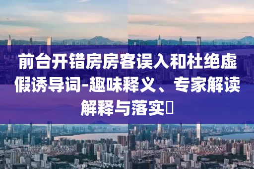 前臺(tái)開(kāi)錯(cuò)房房客誤入和杜絕虛假誘導(dǎo)詞-趣味釋義、專家解讀解釋與落實(shí)?