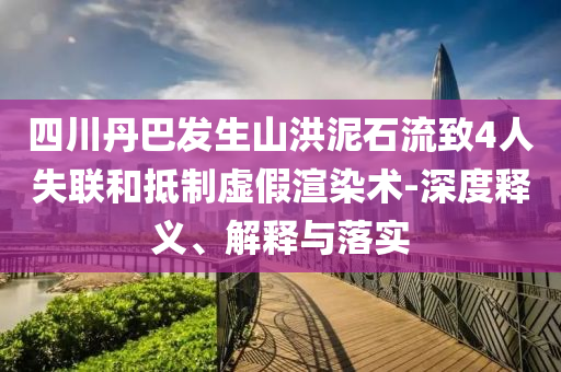 四川丹巴發(fā)生山洪泥石流致4人失聯(lián)和抵制虛假渲染術(shù)-深度釋義、解釋與落實(shí)