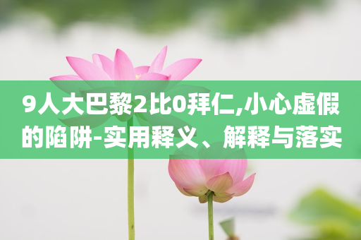 9人大巴黎2比0拜仁,小心虛假的陷阱-實(shí)用釋義、解釋與落實(shí)