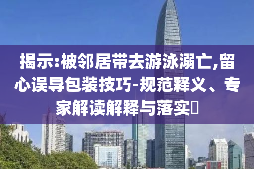 揭示:被鄰居帶去游泳溺亡,留心誤導包裝技巧-規(guī)范釋義、專家解讀解釋與落實?