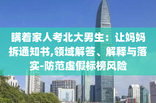 瞞著家人考北大男生：讓媽媽拆通知書,領(lǐng)域解答、解釋與落實-防范虛假標榜風險