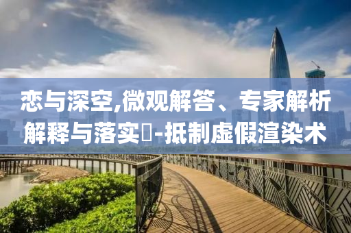 戀與深空,微觀解答、專家解析解釋與落實?-抵制虛假渲染術(shù)