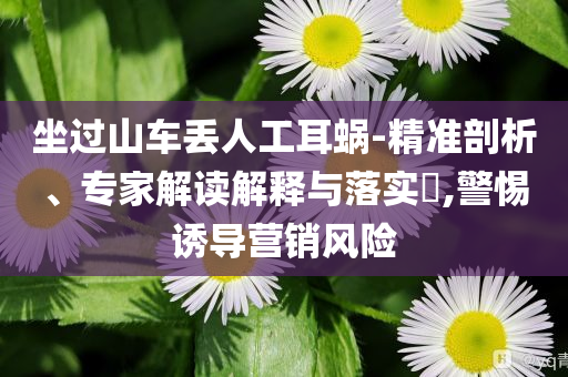 坐過山車丟人工耳蝸-精準剖析、專家解讀解釋與落實?,警惕誘導營銷風險