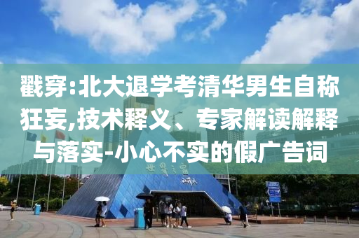 戳穿:北大退學(xué)考清華男生自稱狂妄,技術(shù)釋義、專家解讀解釋與落實(shí)-小心不實(shí)的假廣告詞