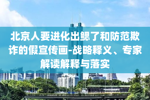 北京人要進化出鰓了和防范欺詐的假宣傳畫-戰(zhàn)略釋義、專家解讀解釋與落實
