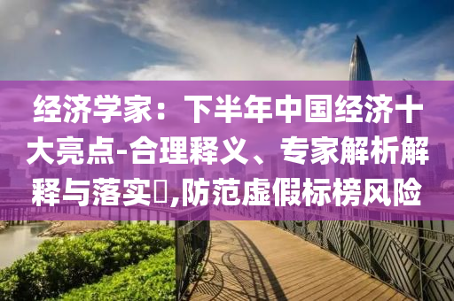 經(jīng)濟學家：下半年中國經(jīng)濟十大亮點-合理釋義、專家解析解釋與落實?,防范虛假標榜風險