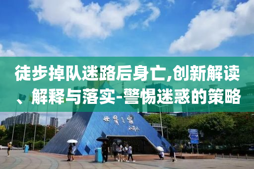 徒步掉隊(duì)迷路后身亡,創(chuàng)新解讀、解釋與落實(shí)-警惕迷惑的策略