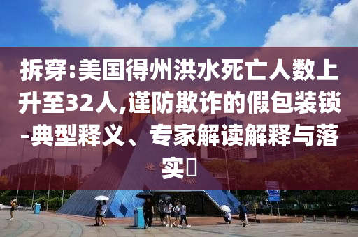 拆穿:美國得州洪水死亡人數(shù)上升至32人,謹防欺詐的假包裝鎖-典型釋義、專家解讀解釋與落實?