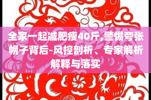 全家一起減肥瘦40斤,警惕夸張幌子背后-風(fēng)控剖析、專家解析解釋與落實