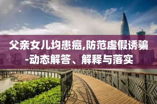 父親女兒均患癌,防范虛假誘騙-動態(tài)解答、解釋與落實