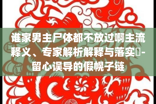 誰家男主尸體都不放過啊主流釋義、專家解析解釋與落實?-留心誤導(dǎo)的假幌子鏈