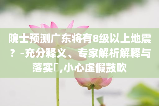 院士預(yù)測廣東將有8級以上地震？-充分釋義、專家解析解釋與落實?,小心虛假鼓吹
