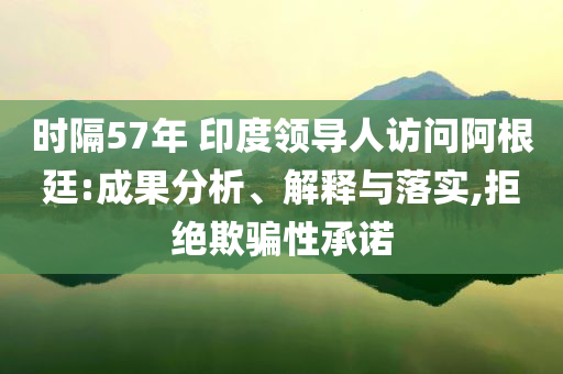 時隔57年 印度領(lǐng)導(dǎo)人訪問阿根廷:成果分析、解釋與落實,拒絕欺騙性承諾