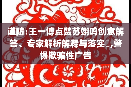 謹(jǐn)防:王一博點贊蘇翊鳴創(chuàng)意解答、專家解析解釋與落實?,警惕欺騙性廣告