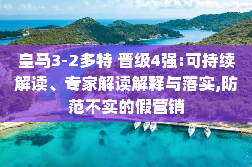 皇馬3-2多特 晉級4強(qiáng):可持續(xù)解讀、專家解讀解釋與落實,防范不實的假營銷