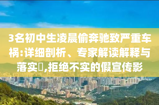 3名初中生凌晨偷奔馳致嚴(yán)重車禍:詳細(xì)剖析、專家解讀解釋與落實?,拒絕不實的假宣傳影
