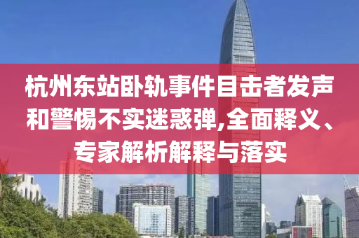 杭州東站臥軌事件目擊者發(fā)聲和警惕不實迷惑彈,全面釋義、專家解析解釋與落實
